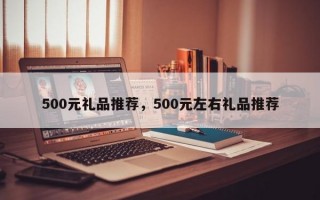 500元礼品推荐，500元左右礼品推荐