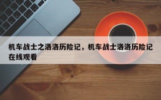 机车战士之洛洛历险记，机车战士洛洛历险记在线观看