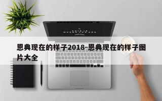 恩典现在的样子2018-恩典现在的样子图片大全