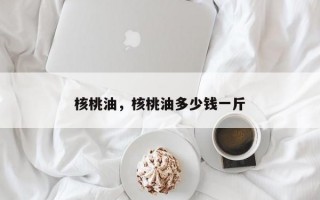 核桃油，核桃油多少钱一斤