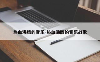 热血沸腾的音乐-热血沸腾的音乐战歌