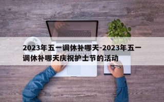 2023年五一调休补哪天-2023年五一调休补哪天庆祝护士节的活动