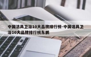 中国洁具卫浴10大品牌排行榜-中国洁具卫浴10大品牌排行榜东鹏