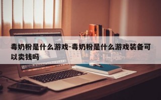 毒奶粉是什么游戏-毒奶粉是什么游戏装备可以卖钱吗