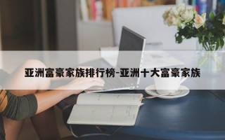 亚洲富豪家族排行榜-亚洲十大富豪家族