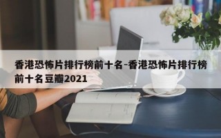 香港恐怖片排行榜前十名-香港恐怖片排行榜前十名豆瓣2021