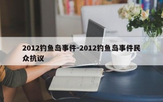 2012钓鱼岛事件-2012钓鱼岛事件民众抗议