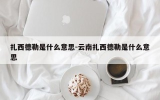 扎西德勒是什么意思-云南扎西德勒是什么意思