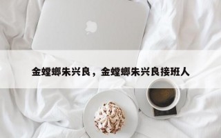 金螳螂朱兴良，金螳螂朱兴良接班人