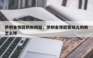 伊利金领冠奶粉网站，伊利金领冠婴幼儿奶粉怎么样