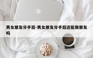 男女朋友分手后-男女朋友分手后还能做朋友吗