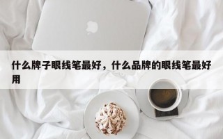 什么牌子眼线笔最好，什么品牌的眼线笔最好用