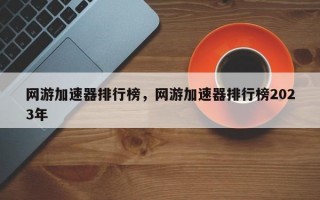 网游加速器排行榜，网游加速器排行榜2023年