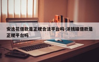 安逸花借款是正规合法平台吗-洋钱罐借款是正规平台吗