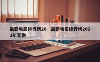 最新电影排行榜20，最新电影排行榜2023年喜剧