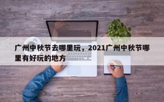 广州中秋节去哪里玩，2021广州中秋节哪里有好玩的地方