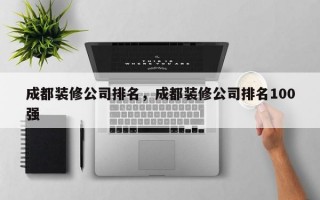 成都装修公司排名，成都装修公司排名100强