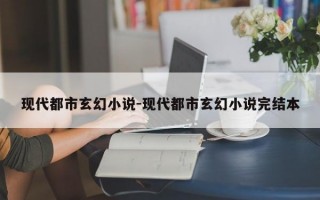 现代都市玄幻小说-现代都市玄幻小说完结本