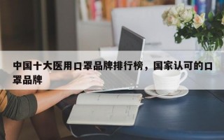 中国十大医用口罩品牌排行榜，国家认可的口罩品牌