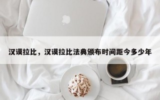 汉谟拉比，汉谟拉比法典颁布时间距今多少年