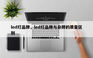 led灯品牌，led灯品牌与杂牌的质量区别