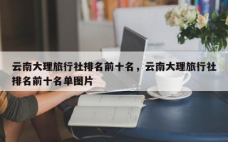 云南大理旅行社排名前十名，云南大理旅行社排名前十名单图片