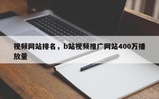 视频网站排名，b站视频推广网站400万播放量