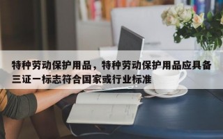 特种劳动保护用品，特种劳动保护用品应具备三证一标志符合国家或行业标准