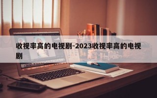 收视率高的电视剧-2023收视率高的电视剧