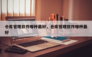 仓库管理软件哪种最好，仓库管理软件哪种最好