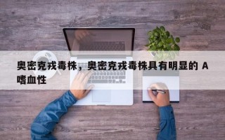 奥密克戎毒株，奥密克戎毒株具有明显的 A嗜血性