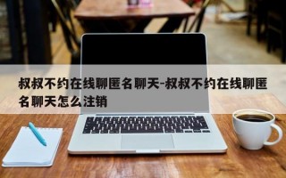 叔叔不约在线聊匿名聊天-叔叔不约在线聊匿名聊天怎么注销