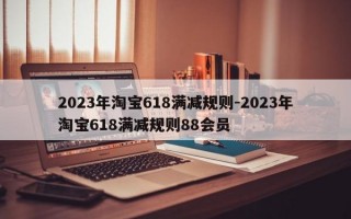 2023年淘宝618满减规则-2023年淘宝618满减规则88会员