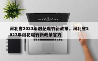 河北省2023年烟花爆竹新政策，河北省2023年烟花爆竹新政策官方