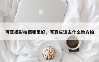 写真摄影拍摄哪里好，写真应该去什么地方拍