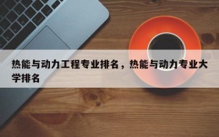 热能与动力工程专业排名，热能与动力专业大学排名