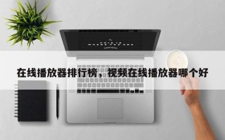 在线播放器排行榜，视频在线播放器哪个好