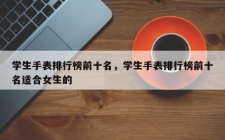 学生手表排行榜前十名，学生手表排行榜前十名适合女生的