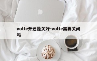 volte开还是关好-volte需要关闭吗