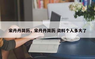 宋丹丹简历，宋丹丹简历 资料个人多大了