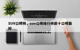 SUV口碑榜，suv口碑排行榜前十口碑最好