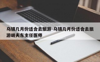 乌镇几月份适合去旅游-乌镇几月份适合去旅游胡夫东主任医师