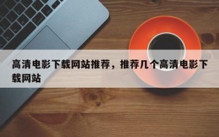 高清电影下载网站推荐，推荐几个高清电影下载网站