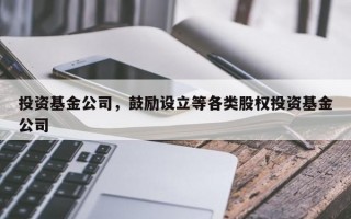 投资基金公司，鼓励设立等各类股权投资基金公司