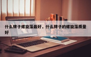 什么牌子螺旋藻最好，什么牌子的螺旋藻质量好