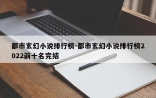 都市玄幻小说排行榜-都市玄幻小说排行榜2022前十名完结