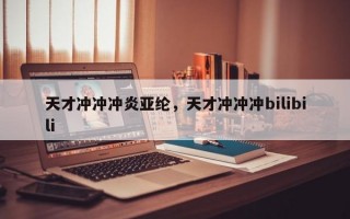 天才冲冲冲炎亚纶，天才冲冲冲bilibili