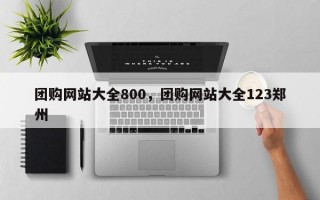 团购网站大全800，团购网站大全123郑州