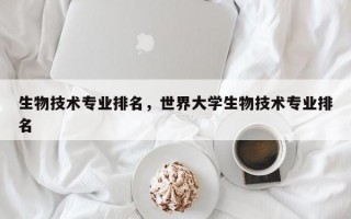 生物技术专业排名，世界大学生物技术专业排名