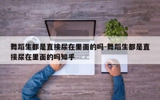 舞蹈生都是直接尿在里面的吗-舞蹈生都是直接尿在里面的吗知乎